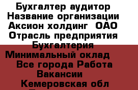 Бухгалтер-аудитор › Название организации ­ Аксион-холдинг, ОАО › Отрасль предприятия ­ Бухгалтерия › Минимальный оклад ­ 1 - Все города Работа » Вакансии   . Кемеровская обл.,Прокопьевск г.